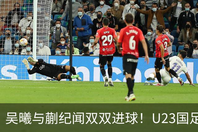 吴曦与蒯纪闻双双进球！U23国足2-0力克乌兹别克斯坦，争夺小组第一以避日本队