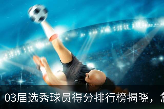 03届选秀球员得分排行榜揭晓，詹姆斯领跑群雄